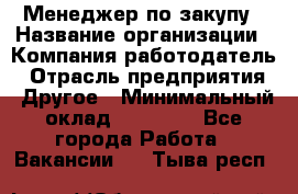 Менеджер по закупу › Название организации ­ Компания-работодатель › Отрасль предприятия ­ Другое › Минимальный оклад ­ 30 000 - Все города Работа » Вакансии   . Тыва респ.